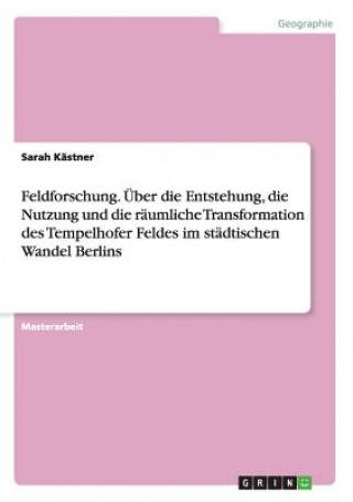 Knjiga Feldforschung. UEber die Entstehung, die Nutzung und die raumliche Transformation des Tempelhofer Feldes im stadtischen Wandel Berlins Sarah Kästner