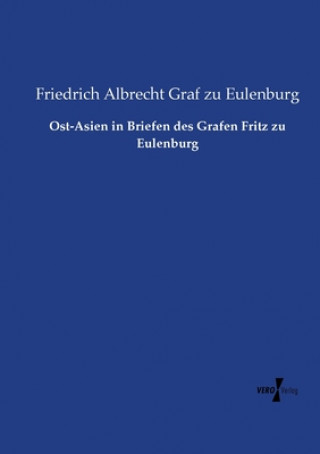 Könyv Ost-Asien in Briefen des Grafen Fritz zu Eulenburg Friedrich Albrecht Graf Zu Eulenburg
