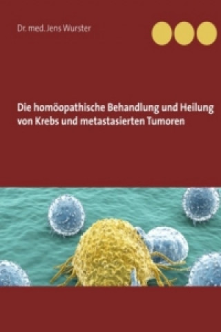 Könyv Die homöopathische Behandlung und Heilung von Krebs und metastasierten Tumoren Jens Wurster