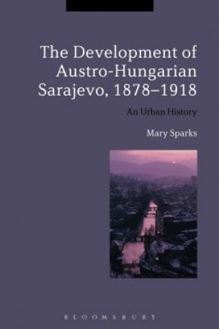 Könyv Development of Austro-Hungarian Sarajevo, 1878-1918 Mary Sparks