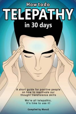 Książka How To Do Telepathy in 30 Days. A Short Guide For Positive People On How To Reactivate Our Thought Transference Skills. Manu S