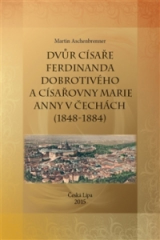 Könyv Dvůr císaře Ferdinanda Dobrotivého a císařovny Marie Anny v Čechách (1848-1884) Martin Aschenbrenner
