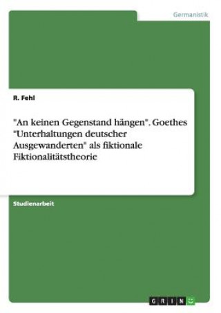 Книга keinen Gegenstand hangen. Goethes Unterhaltungen deutscher Ausgewanderten als fiktionale Fiktionalitatstheorie R. Fehl