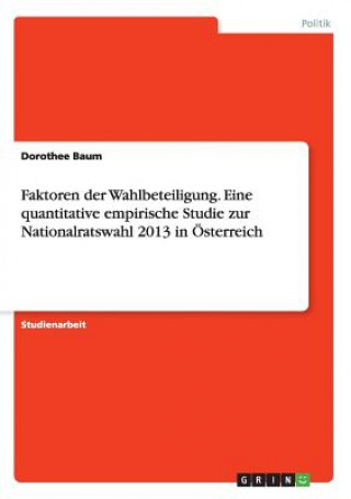 Книга Faktoren der Wahlbeteiligung. Eine quantitative empirische Studie zur Nationalratswahl 2013 in OEsterreich Dorothee Baum