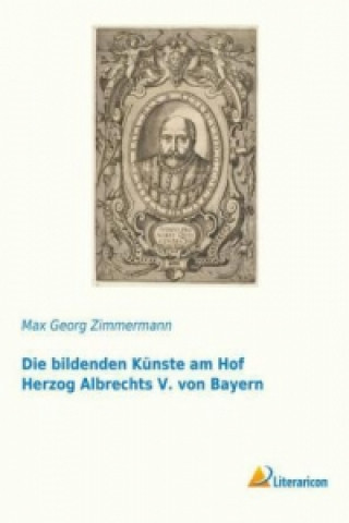 Carte Die bildenden Künste am Hof Herzog Albrechts V. von Bayern Max Georg Zimmermann