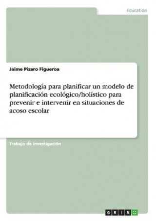 Carte Metodologia para planificar un modelo de planificacion ecologico/holistico para prevenir e intervenir en situaciones de acoso escolar Jaime Pizaro Figueroa