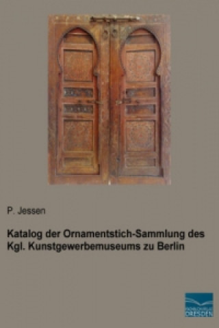 Könyv Katalog der Ornamentstich-Sammlung des Kgl. Kunstgewerbemuseums zu Berlin P. Jessen