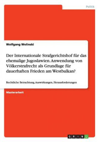 Kniha Der Internationale Strafgerichtshof für das ehemalige Jugoslawien. Anwendung von Völkerstrafrecht als Grundlage für dauerhaften Frieden am Westbalkan? Wolfgang Wolinski