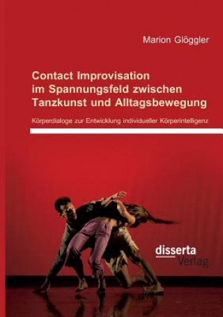 Kniha Contact Improvisation im Spannungsfeld zwischen Tanzkunst und Alltagsbewegung. Koerperdialoge zur Entwicklung individueller Koerperintelligenz Marion Glöggler