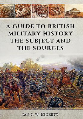 Carte Guide to British Military History: The Subject and the Sources Ian F W Beckett