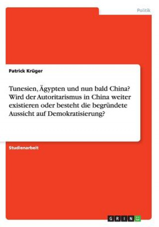 Kniha Tunesien, Ägypten und nun bald China? Wird der Autoritarismus in China weiter existieren oder besteht die begründete Aussicht auf Demokratisierung? Patrick Krüger