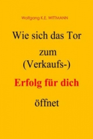 Kniha Wie sich das Tor zum (Verkaufs-) Erfolg für dich öffnet Wolfgang K. E. Wittmann