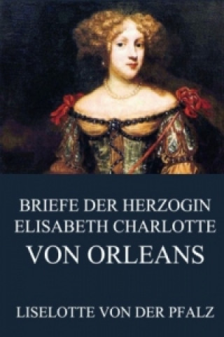 Kniha Briefe der Herzogin Elisabeth Charlotte von Orléans Liselotte Von der Pfalz