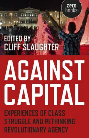 Könyv Against Capital - Experiences of Class Struggle and Rethinking Revolutionary Agency Cliff Slaughter