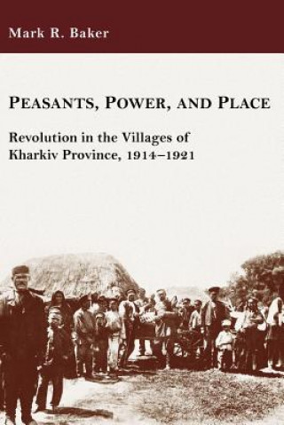 Knjiga Peasants, Power, and Place - Revolution in the Villages of Kharkiv Province, 1914-1921 Mark R. Baker