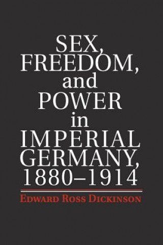 Książka Sex, Freedom, and Power in Imperial Germany, 1880-1914 Edward Ross Dickinson