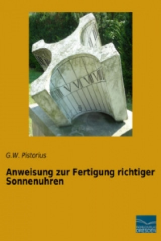 Könyv Anweisung zur Fertigung richtiger Sonnenuhren G. W. Pistorius