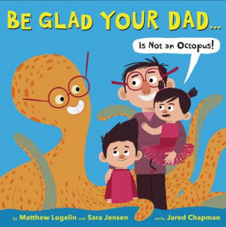 Kniha Be Glad Your Dad...(Is Not An Octopus!) Matthew Logelin
