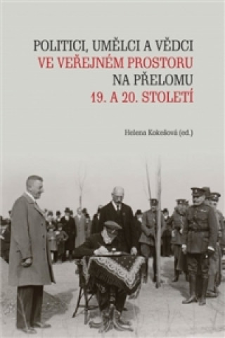 Kniha Politici, umělci a vědci ve veřejném prostoru na přelomu 19. a 20. století Helena Kokešová