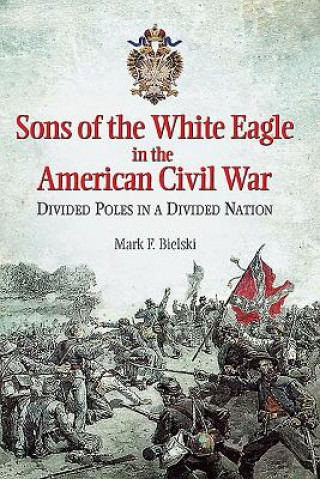 Könyv Sons of the White Eagle in the American Civil War Mark F. Bielski