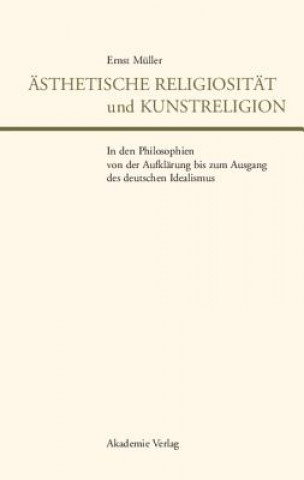 Könyv AEsthetische Religiositat Und Kunstreligion in Den Philosophien Von Der Aufklarung Bis Zum Ausgang Des Deutschen Idealismus Ernst Muller
