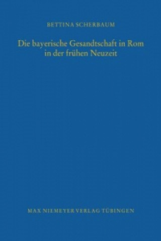 Kniha bayerische Gesandtschaft in Rom in der fruhen Neuzeit Bettina Scherbaum