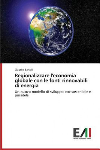 Könyv Regionalizzare l'economia globale con le fonti rinnovabili di energia Bartoli Claudio