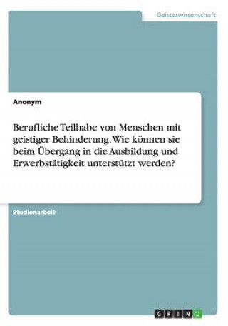 Book Berufliche Teilhabe von Menschen mit geistiger Behinderung. Wie können sie beim Übergang in die Ausbildung und Erwerbstätigkeit unterstützt werden? Anonym