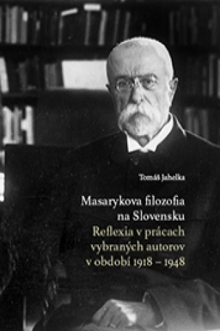 Könyv Masarykova filozofia na Slovensku. Reflexia v prácach vybraných autorov v období 1918 – 1948 Tomáš Jahelka