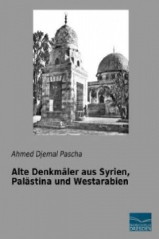 Kniha Alte Denkmäler aus Syrien, Palästina und Westarabien Ahmed Djemal Pascha