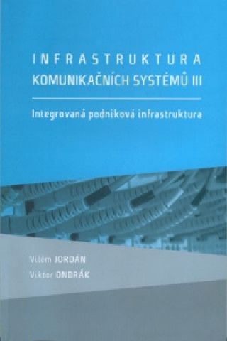 Kniha Infrastruktura komunikačních systémů III. Integrovaná podniková infrastruktura Vilém Jordán