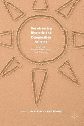 Kniha Decolonizing Rhetoric and Composition Studies Iris D. Ruiz