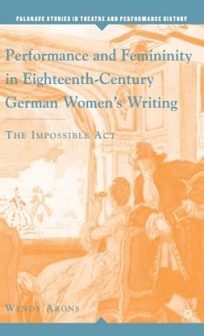 Kniha Performance and Femininity in Eighteenth-Century German Women's Writing Wendy Arons