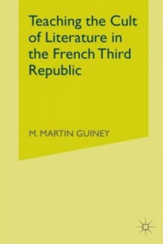 Kniha Teaching the Cult of Literature in the French Third Republic M. Guiney