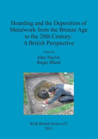 Kniha Hoarding and the Deposition of Metalwork from the Bronze Age to the 20th Century: A British Perspective John Naylor