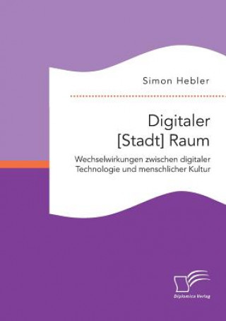 Könyv Digitaler [Stadt] Raum. Wechselwirkungen zwischen digitaler Technologie und menschlicher Kultur Simon Hebler