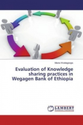Kniha Evaluation of Knowledge sharing practices in Wegagen Bank of Ethiopia Mistre Woldegiorgis