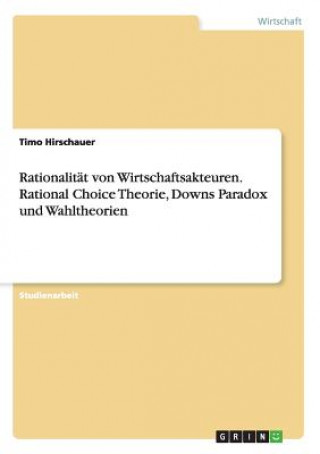 Kniha Rationalitat von Wirtschaftsakteuren. Rational Choice Theorie, Downs Paradox und Wahltheorien Timo Hirschauer