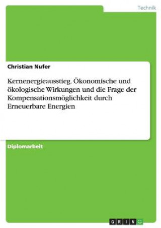 Carte Kernenergieausstieg. OEkonomische und oekologische Wirkungen und die Frage der Kompensationsmoeglichkeit durch Erneuerbare Energien Christian Nufer