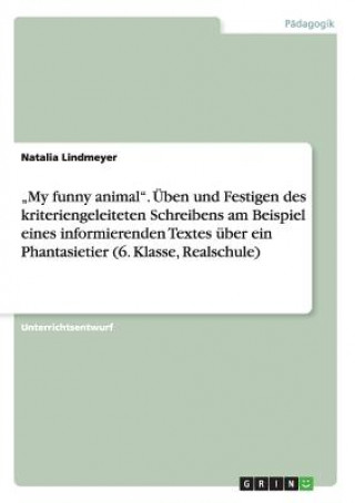 Kniha "My funny animal. UEben und Festigen des kriteriengeleiteten Schreibens am Beispiel eines informierenden Textes uber ein Phantasietier (6. Klasse, Rea Natalia Lindmeyer