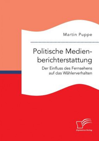 Könyv Politische Medienberichterstattung. Der Einfluss des Fernsehens auf das Wahlerverhalten Martin Puppe