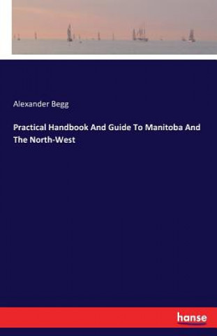 Carte Practical Handbook And Guide To Manitoba And The North-West Alexander Begg