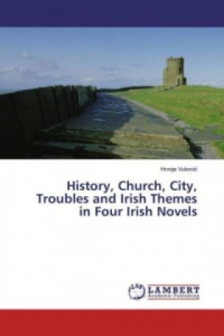 Könyv History, Church, City, Troubles and Irish Themes in Four Irish Novels Hrvoje Vukovic
