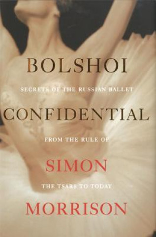 Könyv Bolshoi Confidential - Secrets of the Russian Ballet from the Rule of the Tsars to Today Simon Morrison