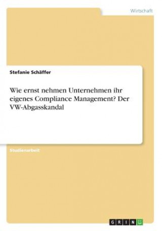 Kniha Wie ernst nehmen Unternehmen ihr eigenes Compliance Management? Der VW-Abgasskandal Stefanie Schäffer