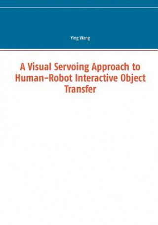 Книга Visual Servoing Approach to Human-Robot Interactive Object Transfer Ying (Bournemouth University Mount Holyoke College Mount Holyoke College Mount Holyoke College Bournemouth University Mount Holyoke College Mount Holyoke College Bournemouth University Bourn