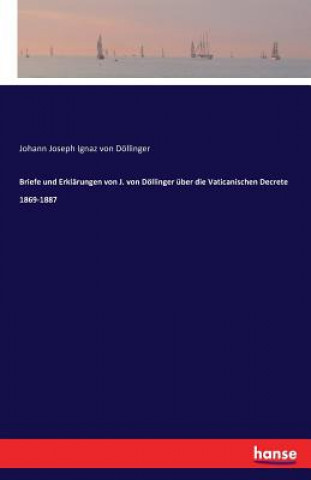 Kniha Briefe und Erklarungen von J. von Doellinger uber die Vaticanischen Decrete 1869-1887 Johann Joseph Ignaz Von Dollinger