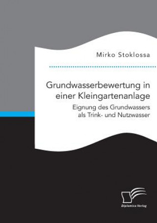 Könyv Grundwasserbewertung in einer Kleingartenanlage. Eignung des Grundwassers als Trink- und Nutzwasser Mirko Stoklossa