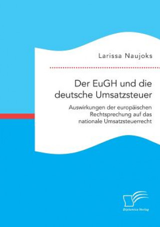 Kniha EuGH und die deutsche Umsatzsteuer. Auswirkungen der europaischen Rechtsprechung auf das nationale Umsatzsteuerrecht Larissa Naujoks