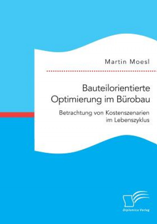 Libro Bauteilorientierte Optimierung im Burobau. Betrachtung von Kostenszenarien im Lebenszyklus Martin Moesl